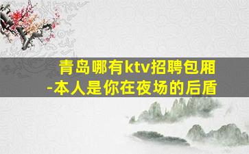 青岛哪有ktv招聘包厢-本人是你在夜场的后盾